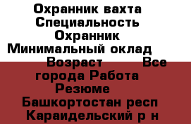 Охранник вахта › Специальность ­ Охранник › Минимальный оклад ­ 55 000 › Возраст ­ 43 - Все города Работа » Резюме   . Башкортостан респ.,Караидельский р-н